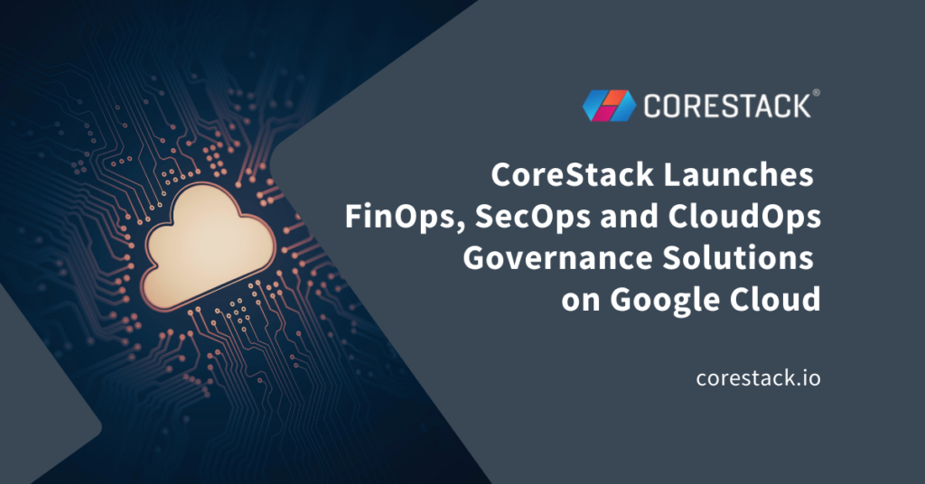 CoreStack Launches FinOps SecOps and CloudOps Governance Solutions on Google Cloud